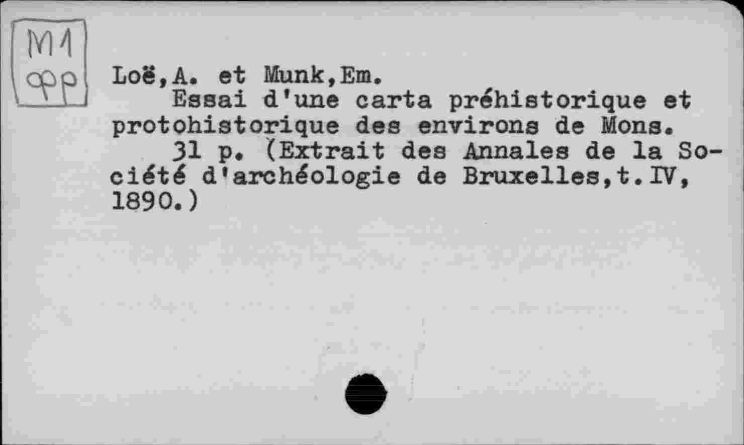 ﻿Loë,A. et Munk,Em.
Essai d’une carta préhistorique et protohistorique des environs de Mons.
31 p. (Extrait des Annales de la So ciété d'archéologie de Bruxelles,t.IV, 1890.)